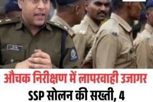 औचक निरीक्षण में लापरवाही उजागर: SSP सोलन की सख्ती, 4 पुलिसकर्मी सस्पेंड, 1 लाइन हाजिर