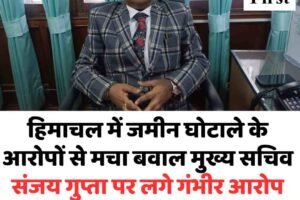 हिमाचल में जमीन घोटाले के आरोपों से मचा बवाल मुख्य सचिव संजय गुप्ता पर लगे गंभीर आरोप