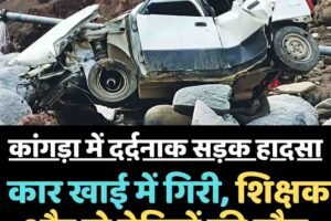 कांगड़ा में दर्दनाक सड़क हादसा: कार खाई में गिरी, शिक्षक और दो बेटियों की मौत