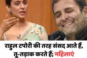 राहुल टपोरी की तरह संसद आते हैं, तू-तड़ाक करते हैं; महिलाएं अनकम्फर्टेबल फील करती हैं: कंगना
