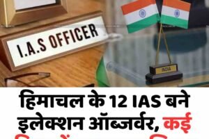 हिमाचल के 12 IAS बने इलेक्शन ऑब्जर्वर, कई विभागों का बदला जिम्मा