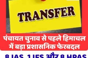 पंचायत चुनाव से पहले हिमाचल में बड़ा प्रशासनिक फेरबदल- 8 IAS, 1 IFS और 8 HPAS अधिकारियों के तबादले
