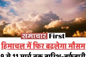 हिमाचल में फिर बदलेगा मौसम: 9 से 11 मार्च तक बारिश-बर्फबारी के आसार, गर्मी से मिलेगी राहत