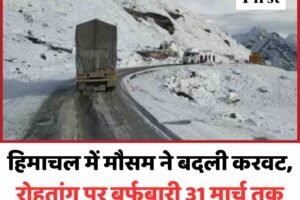 हिमाचल में मौसम ने बदली करवट, रोहतांग पर बर्फबारी 31 मार्च तक बारिश-बर्फबारी का दौर, अलर्ट जारी