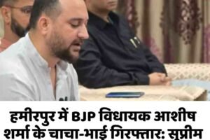 हमीरपुर में BJP विधायक आशीष शर्मा के चाचा-भाई गिरफ्तार: सुप्रीम कोर्ट से राहत नहीं, CJM कोर्ट में सरेंडर