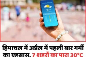 हिमाचल में अप्रैल में पहली बार गर्मी का एहसास, 7 शहरों का पारा 30°C पार; कल से फिर बदलेगा मौसम