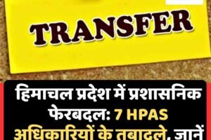 हिमाचल प्रदेश में प्रशासनिक फेरबदल: 7 HPAS अधिकारियों के तबादले, जानें कहां किसे मिली तैनाती