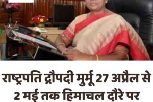 राष्ट्रपति द्रौपदी मुर्मू 27 अप्रैल से 2 मई तक हिमाचल दौरे पर रहेंगी, प्रशासन अलर्ट मोड पर