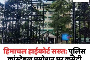 हिमाचल हाईकोर्ट सख्त: पुलिस कांस्टेबल प्रमोशन पर कमेटी बनेगी, सरकार की अपील खारिज
