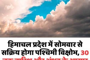 हिमाचल प्रदेश में सोमवार से सक्रिय होगा पश्चिमी विक्षोभ, 30 तक बारिश और अंधड़ के आसार