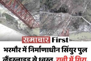 भरमौर में निर्माणाधीन सिंयुर पुल लैंडस्लाइड से ध्वस्त, रावी में गिरा, 80 साल का इंतजार फिर बढ़ा
