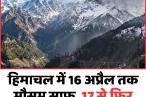 हिमाचल में 16 अप्रैल तक मौसम साफ, 17 से फिर बारिश-बर्फबारी के आसार