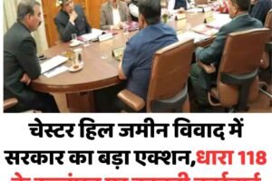 चेस्टर हिल जमीन विवाद में सरकार का बड़ा एक्शन,धारा 118 के उल्लंघन पर कानूनी कार्रवाई और केस दर्ज करने के निर्देश