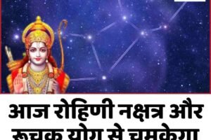 आज रोहिणी नक्षत्र और रूचक योग से चमकेगा कई लोगों का भविष्य