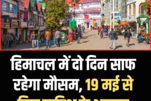 हिमाचल में दो दिन साफ रहेगा मौसम, 19 मई से फिर बारिश के आसार