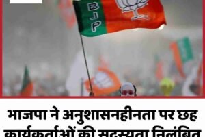 भाजपा ने अनुशासनहीनता पर छह कार्यकर्ताओं की सदस्यता निलंबित की, जानें किनपर गिरी गाज
