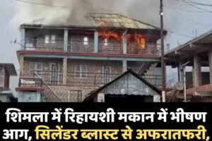 शिमलामें रिहायशी मकान में भीषण आग, सिलेंडर ब्‍लास्‍ट से अफरातफरी, एक मंजिल जलकर राख