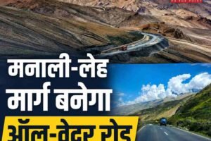 मनाली-लेह मार्ग बनेगा ऑल-वेदर रोड, बनेंगी तीन नई सुरंगें, 50 किलोमीटर घटेगी दूरी