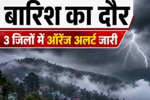 हिमाचल में अगले 5 दिन बारिश का दौर, 3 जिलों में ऑरेंज अलर्ट