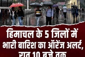 हिमाचल के 5 जिलों में भारी बारिश का ऑरेंज अलर्ट, रात 10 बजे तक सतर्क रहने की सलाह