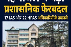 हिमाचल में बड़ा प्रशासनिक फेरबदल: 17 IAS और 22 HPAS अधिकारियों के तबादले, कई विभागों में नई जिम्मेदारियां