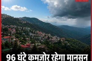 हिमाचल में अगले 96 घंटे कमजोर रहेगा मानसून, 18 जुलाई से फिर होगी भारी बारिश