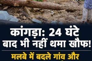 कांगड़ा: 24 घंटे बाद भी नहीं थमा खौफ, मलबे में बदले गांव और हर पल पहाड़ दरकने का डर