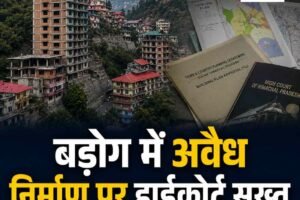 बड़ोग और आसपास की पहाड़ियों अवैध बहुमंजिला इमारतों के निर्माण पर हाईकोर्ट सख्त, अधिकारी किए तलब