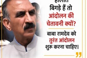 “हालात बिगड़े हैं तो आंदोलन की चेतावनी क्यों? बाबा रामदेव को तुरंत आंदोलन शुरू करना चाहिए।” — सुखविंदर सिंह सुक्खू