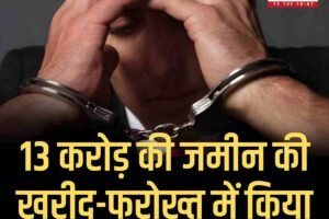 13 करोड़ की जमीन की खरीद-फरोख्त के मामले में एक गिरफ्तार
