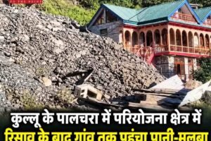 कुल्लू के पालचरा में परियोजना क्षेत्र में रिसाव के बाद गांव तक पहुंचा पानी-मलबा, घरों को नुकसान