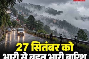 हिमाचल मौसम अपडेट: 27 सितंबर को भारी से बहुत भारी बारिश, 50 किमी की रफ्तार से चलेंगी हवाएं; ऑरेंज अलर्ट
