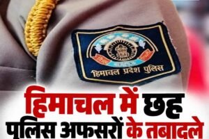 छह एचपीएस अधिकारियों के तबादले, कार्तिकेय शर्मा शिमला ग्रामीण के नए उपमंडलाधिकारी, देखें सूची