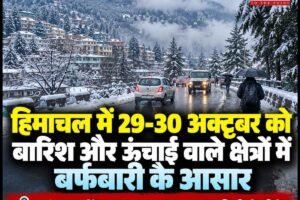 हिमाचल में 29-30 अक्टूबर को बारिश और ऊंचाई वाले क्षेत्रों में बर्फबारी के आसार
