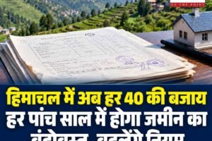 हिमाचल में अब हर 40 की बजाय हर पांच साल में होगा जमीन का बंदोबस्त